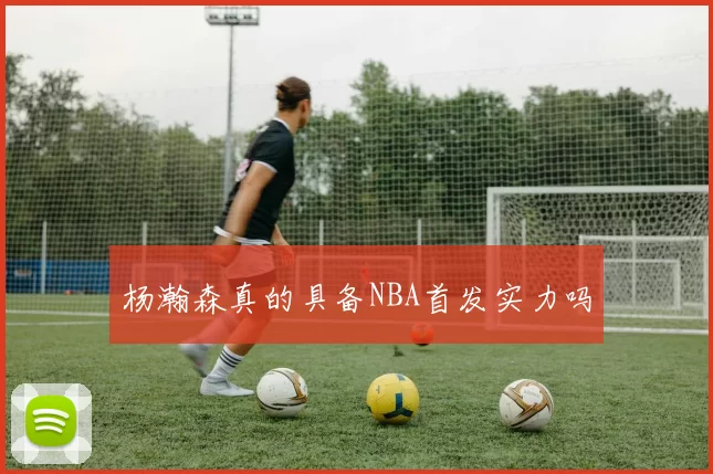 杨瀚森真的具备NBA首发实力吗