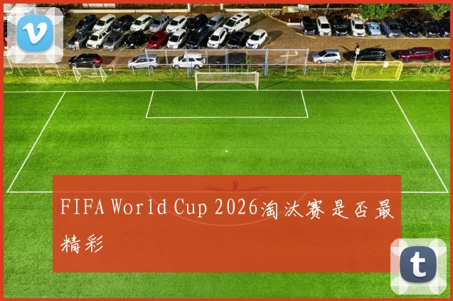 FIFA World Cup 2026淘汰赛是否最精彩
