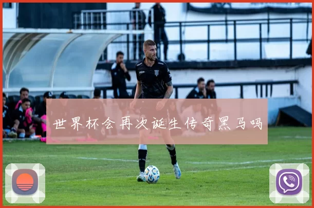 世界杯会再次诞生传奇黑马吗