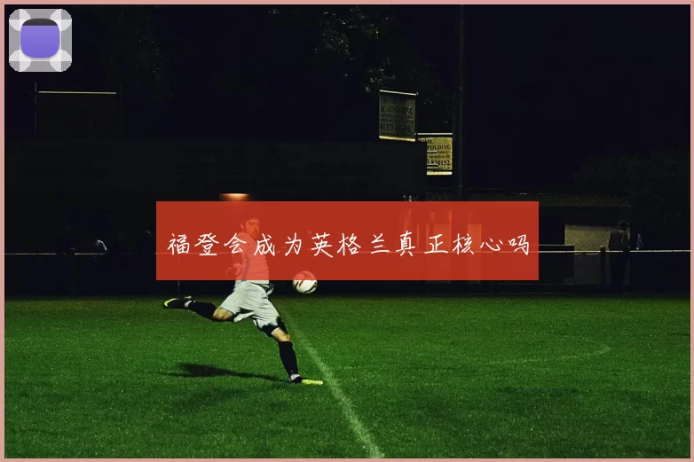福登会成为英格兰真正核心吗