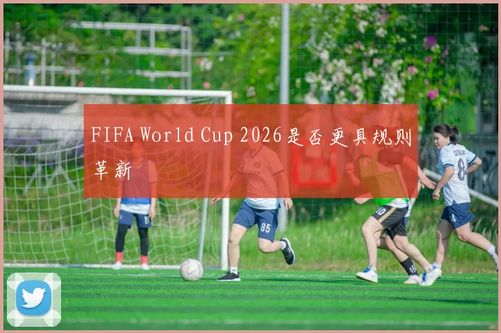FIFA World Cup 2026是否更具规则革新